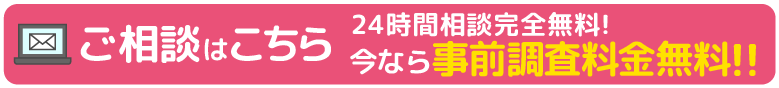 24時間完全無料!!今なら事前調査料金無料ですのでお気軽にお問い合わせください