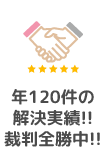 年120件の解決実績!!裁判全勝中!!